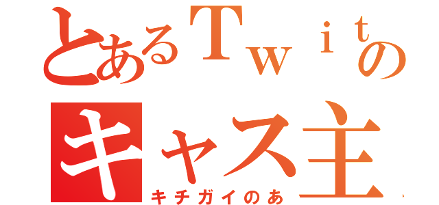 とあるＴｗｉｔｔｅｒのキャス主（キチガイのあ）