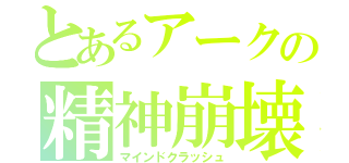 とあるアークの精神崩壊（マインドクラッシュ）