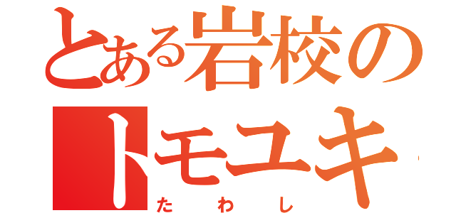 とある岩校のトモユキ（たわし）