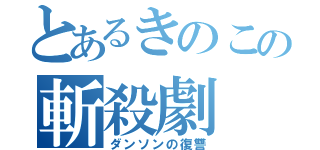 とあるきのこの斬殺劇（ダンソンの復讐）