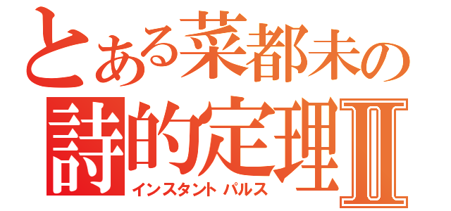 とある菜都未の詩的定理 Ⅱ（インスタントパルス）