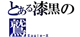 とある漆黒の鷲（Ｅａｇｌｅ－Ｘ ）