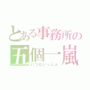 とある事務所の五個一嵐（いつもいっしょ）