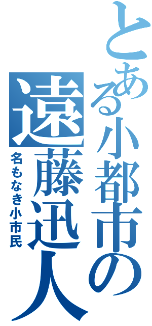 とある小都市の遠藤迅人（名もなき小市民）