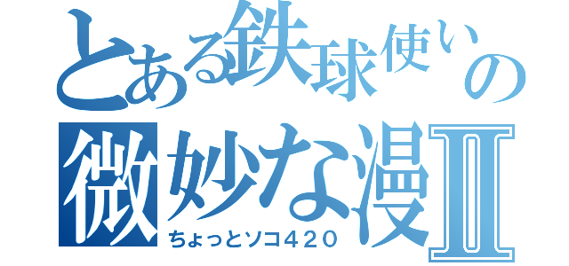 とある鉄球使いの微妙な漫才Ⅱ（ちょっとソコ４２０）