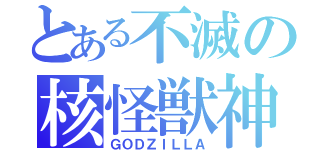 とある不滅の核怪獣神（ＧＯＤＺＩＬＬＡ）