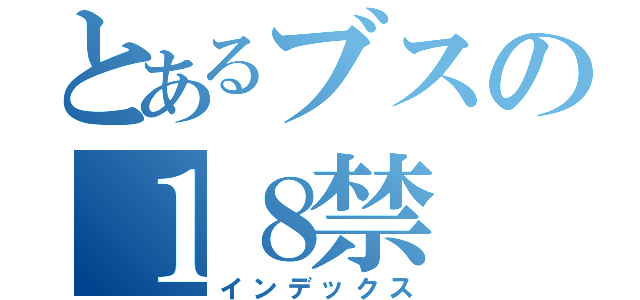 とあるブスの１８禁（インデックス）