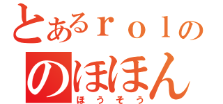 とあるｒｏｌｌののほほん（ほうそう）