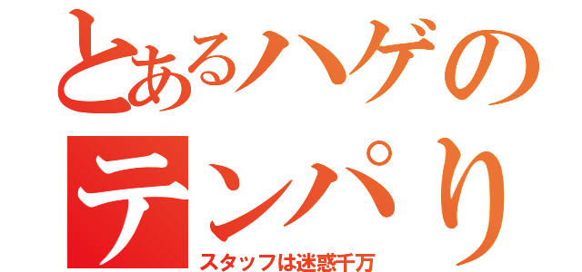 とあるハゲのテンパり騒動（スタッフは迷惑千万）