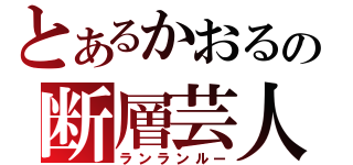 とあるかおるの断層芸人（ランランルー）