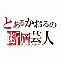 とあるかおるの断層芸人（ランランルー）