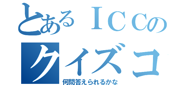 とあるＩＣＣのクイズコーナー（何問答えられるかな）