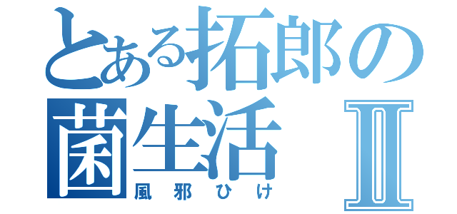 とある拓郎の菌生活Ⅱ（風邪ひけ）