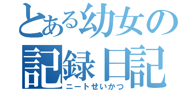 とある幼女の記録日記（ニートせいかつ）