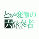 とある変態の六弦奏者（ギタリスト）