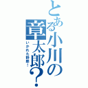 とある小川の章太郎？（いかれた野郎！）