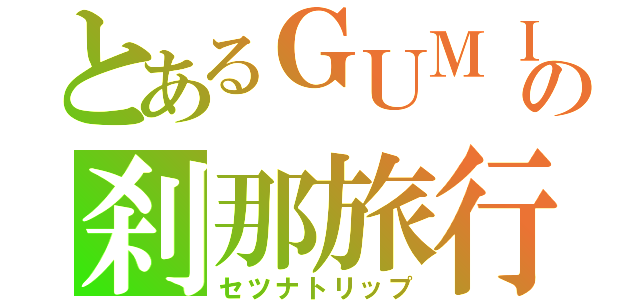 とあるＧＵＭＩの刹那旅行（セツナトリップ）