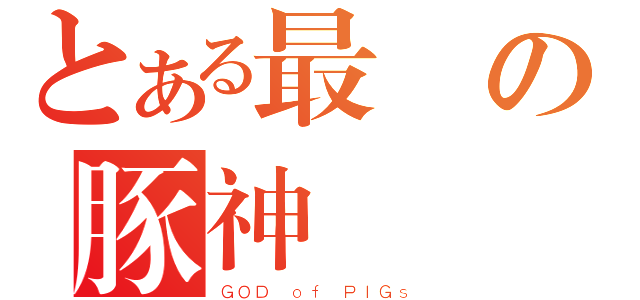 とある最膠の豚神（ＧＯＤ ｏｆ ＰＩＧｓ）