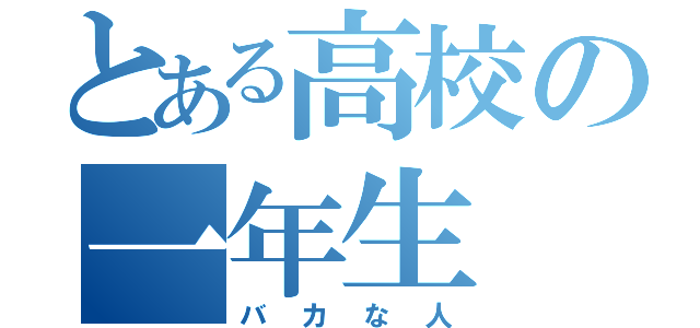 とある高校の一年生（バカな人）