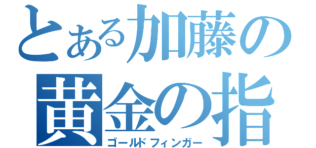 とある加藤の黄金の指（ゴールドフィンガー）