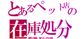 とあるペット店の在庫処分（業界の秘密。売れない仔は消去）