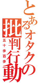 とあるオタクの批判行動（五十歩百歩）