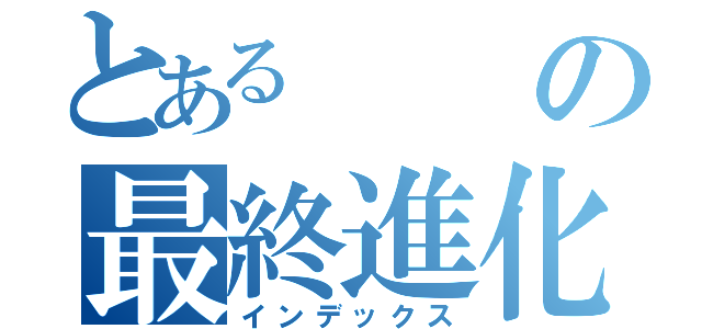 とあるの最終進化（インデックス）