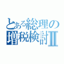 とある総理の増税検討Ⅱ（）