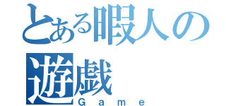 とある暇人の遊戯（Ｇａｍｅ）