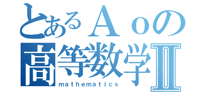 とあるＡｏの高等数学Ⅱ（ｍａｔｈｅｍａｔｉｃｓ）