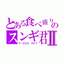 とある食べ盛りのスンギ君Ⅱ（ＰＩＺＺＡ　ＨＵＴ）