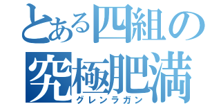 とある四組の究極肥満（グレンラガン）