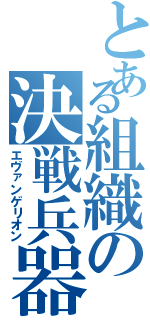 とある組織の決戦兵器（エヴァンゲリオン）
