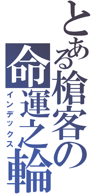 とある槍客の命運之輪（インデックス）