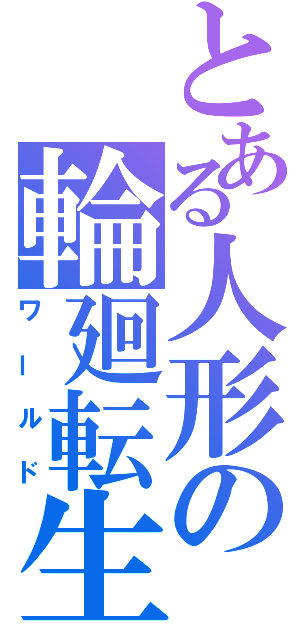 とある人形の輪廻転生（ワールド）