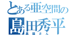 とある亜空間の島田秀平（黒猫さん）