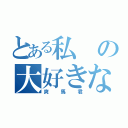 とある私の大好きな（爽馬君）