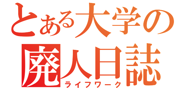 とある大学の廃人日誌（ライフワーク）