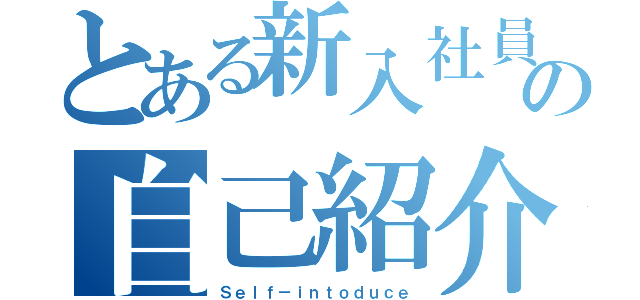 とある新入社員の自己紹介（Ｓｅｌｆ－ｉｎｔｏｄｕｃｅ）