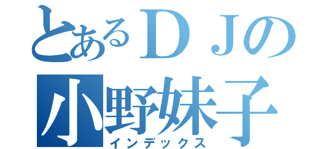 とあるＤＪの小野妹子（インデックス）