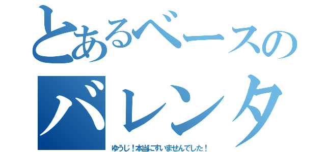 とあるベースのバレンタイン（ゆうじ！本当にすいませんでした！）