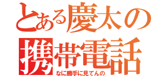 とある慶太の携帯電話（なに勝手に見てんの）