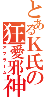 とあるＫ氏の狂愛邪神（アブラーム）