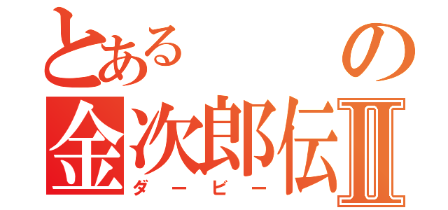 とあるの金次郎伝Ⅱ（ダービー）