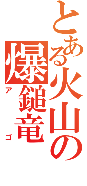 とある火山の爆鎚竜（アゴ）