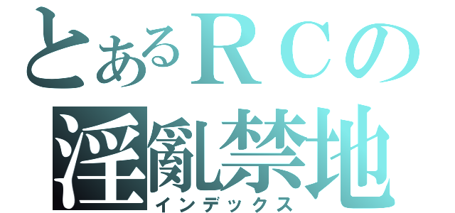 とあるＲＣの淫亂禁地（インデックス）