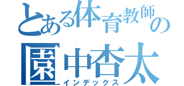 とある体育教師の園中杏太（インデックス）