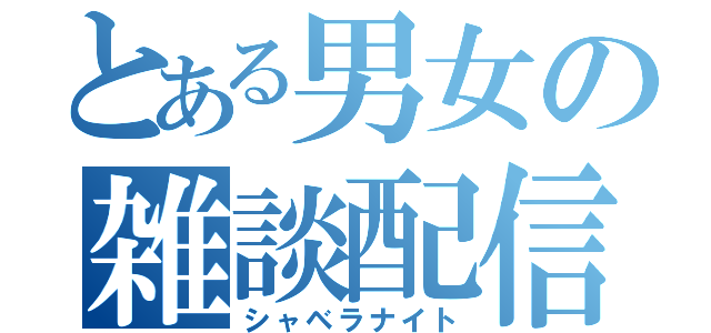 とある男女の雑談配信（シャベラナイト）