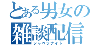 とある男女の雑談配信（シャベラナイト）