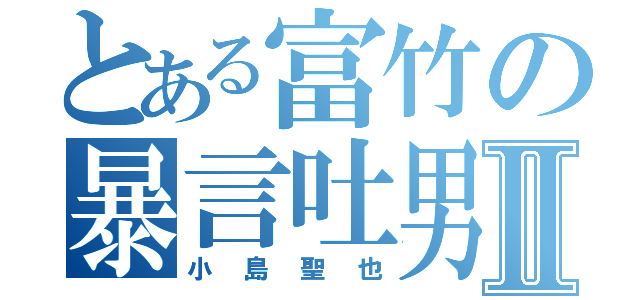 とある富竹の暴言吐男Ⅱ（小島聖也）